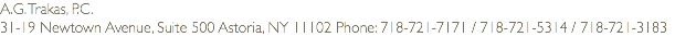 A.G. Trakas, P.C.
31-19 Newtown Avenue, Suite 500 Astoria, NY 11102 Phone: 718-721-7171 / 718-721-5314 / 718-721-3183